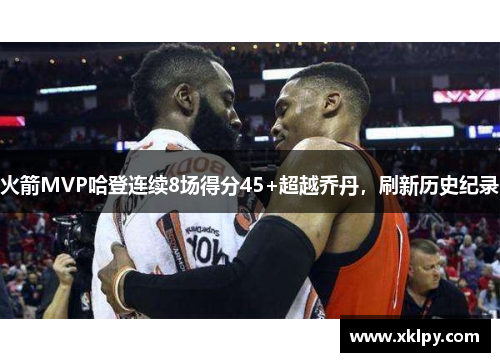火箭MVP哈登连续8场得分45+超越乔丹，刷新历史纪录