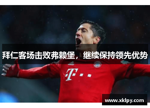 拜仁客场击败弗赖堡，继续保持领先优势
