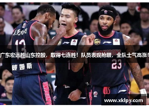 广东宏远胜山东控股，取得七连胜！队员表现抢眼，全队士气高涨！