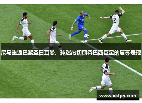 尼马重返巴黎圣日耳曼，球迷热切期待巴西巨星的复苏表现