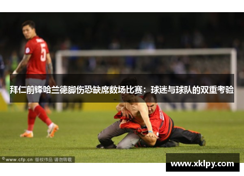 拜仁前锋哈兰德脚伤恐缺席数场比赛：球迷与球队的双重考验
