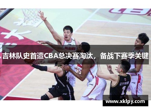 吉林队史首遭CBA总决赛淘汰，备战下赛季关键