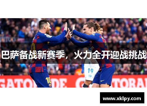 巴萨备战新赛季，火力全开迎战挑战