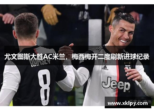 尤文图斯大胜AC米兰，梅西梅开二度刷新进球纪录