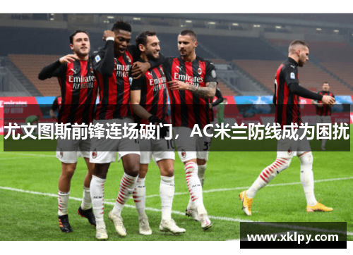 尤文图斯前锋连场破门，AC米兰防线成为困扰