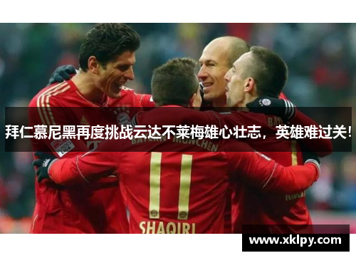拜仁慕尼黑再度挑战云达不莱梅雄心壮志，英雄难过关！
