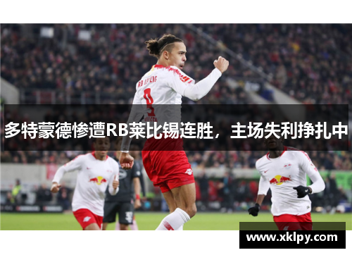 多特蒙德惨遭RB莱比锡连胜，主场失利挣扎中