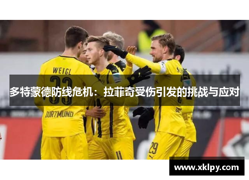 多特蒙德防线危机：拉菲奇受伤引发的挑战与应对