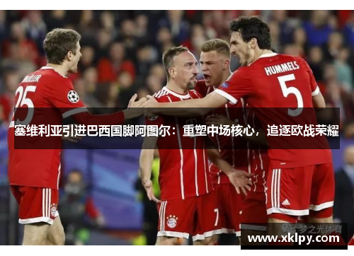 塞维利亚引进巴西国脚阿图尔：重塑中场核心，追逐欧战荣耀