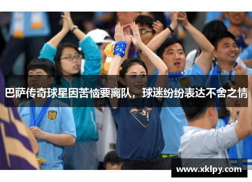 巴萨传奇球星因苦恼要离队，球迷纷纷表达不舍之情
