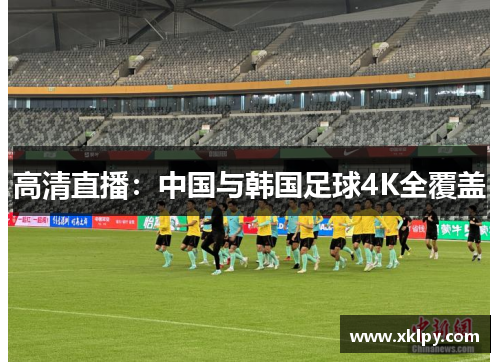 高清直播：中国与韩国足球4K全覆盖