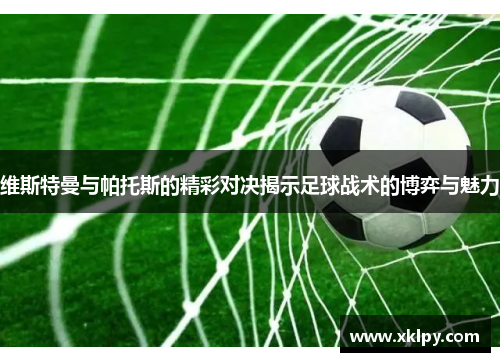 维斯特曼与帕托斯的精彩对决揭示足球战术的博弈与魅力