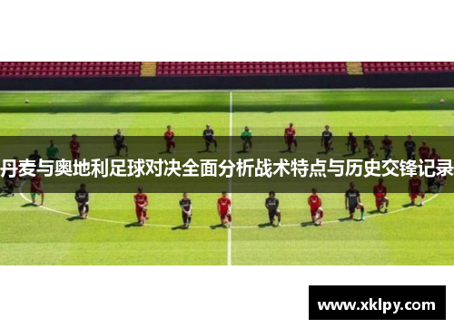 丹麦与奥地利足球对决全面分析战术特点与历史交锋记录