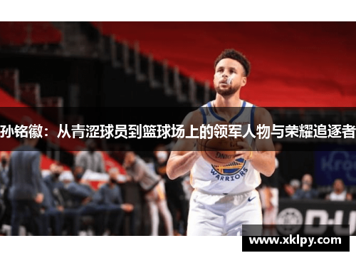 孙铭徽：从青涩球员到篮球场上的领军人物与荣耀追逐者