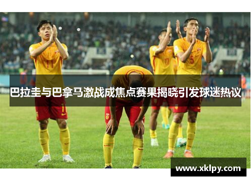 巴拉圭与巴拿马激战成焦点赛果揭晓引发球迷热议