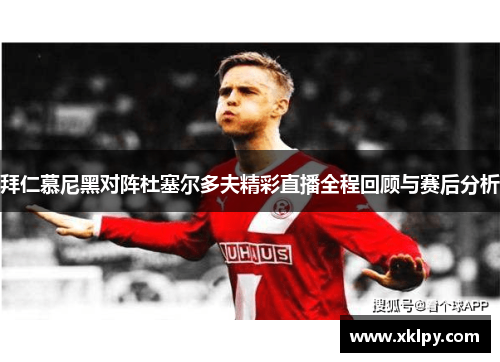拜仁慕尼黑对阵杜塞尔多夫精彩直播全程回顾与赛后分析