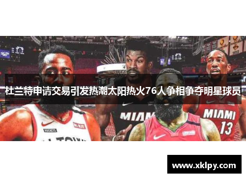 杜兰特申请交易引发热潮太阳热火76人争相争夺明星球员