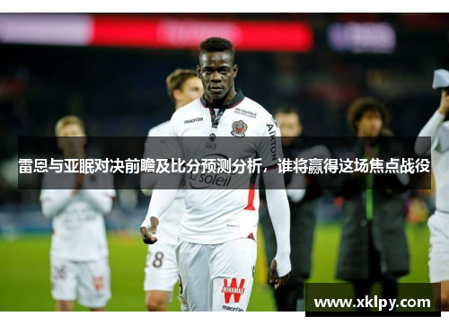 雷恩与亚眠对决前瞻及比分预测分析，谁将赢得这场焦点战役