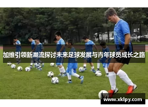 加维引领新潮流探讨未来足球发展与青年球员成长之路